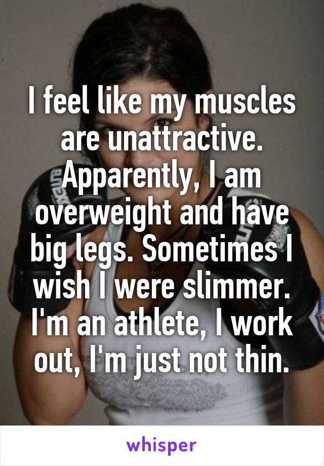 I feel like my muscles are unattractive. Apparently, I am overweight and have big legs. Sometimes I wish I were slimmer. I'm an athlete, I work out, I'm just not thin.