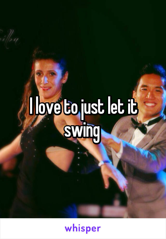 I love to just let it swing 