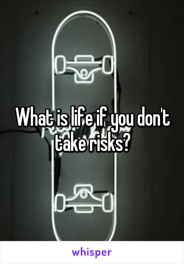 What is life if you don't take risks?