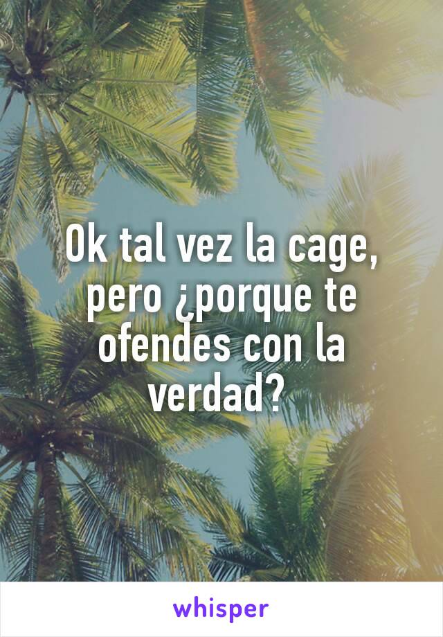 Ok tal vez la cage,  pero ¿porque te ofendes con la verdad? 