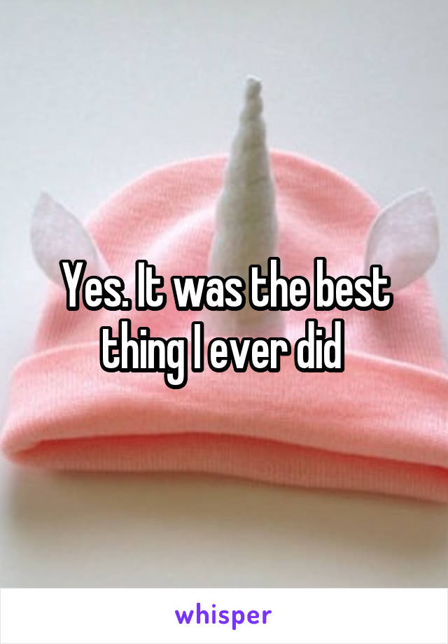 Yes. It was the best thing I ever did 