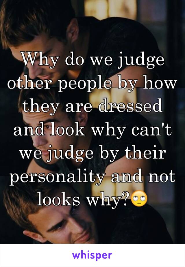 Why do we judge other people by how they are dressed and look why can't we judge by their personality and not looks why?🙄