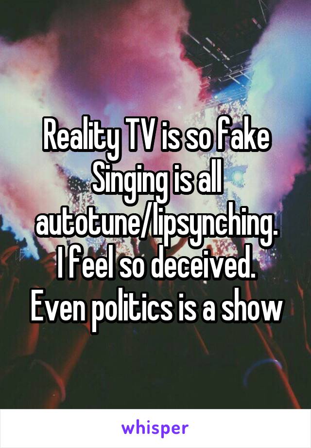 Reality TV is so fake
Singing is all autotune/lipsynching.
I feel so deceived.
Even politics is a show