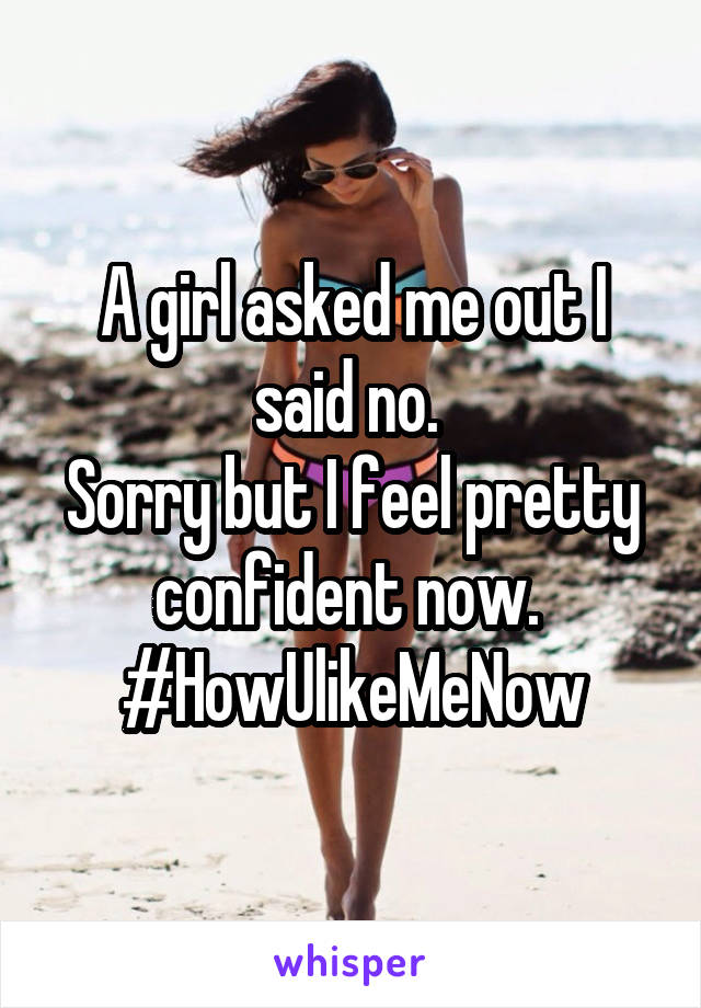 A girl asked me out I said no. 
Sorry but I feel pretty confident now. 
#HowUlikeMeNow