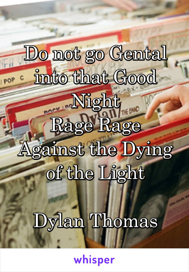 Do not go Gental into that Good Night
Rage Rage
Against the Dying of the Light

Dylan Thomas