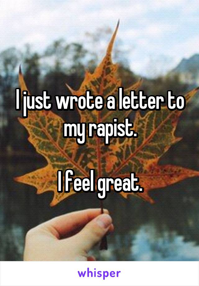 I just wrote a letter to my rapist.

I feel great.