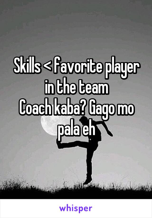 Skills < favorite player in the team
Coach kaba? Gago mo pala eh
