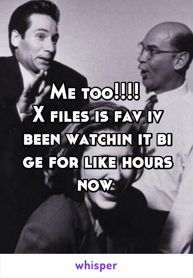 Me too!!!! 
X files is fav iv been watchin it bi ge for like hours now 