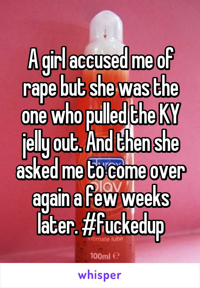 A girl accused me of rape but she was the one who pulled the KY jelly out. And then she asked me to come over again a few weeks later. #fuckedup