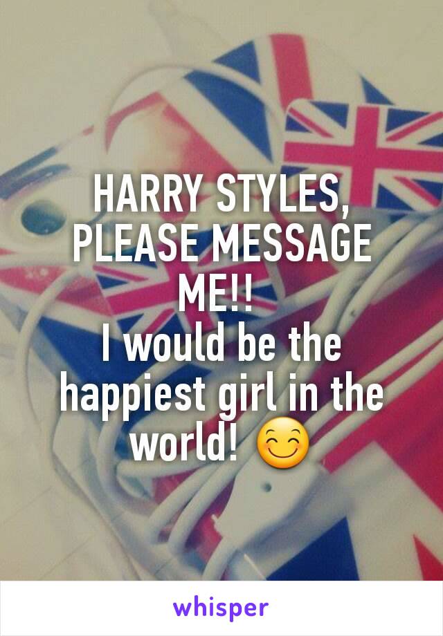 HARRY STYLES,
PLEASE MESSAGE ME!! 
I would be the happiest girl in the world! 😊