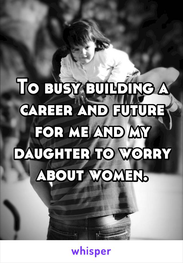 To busy building a career and future for me and my daughter to worry about women.