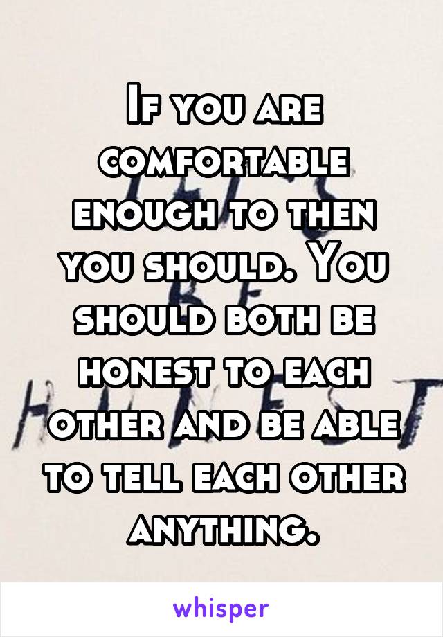 If you are comfortable enough to then you should. You should both be honest to each other and be able to tell each other anything.