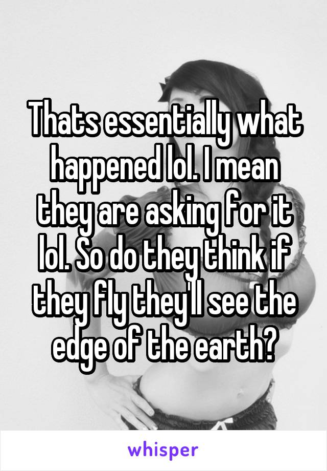 Thats essentially what happened lol. I mean they are asking for it lol. So do they think if they fly they'll see the edge of the earth?