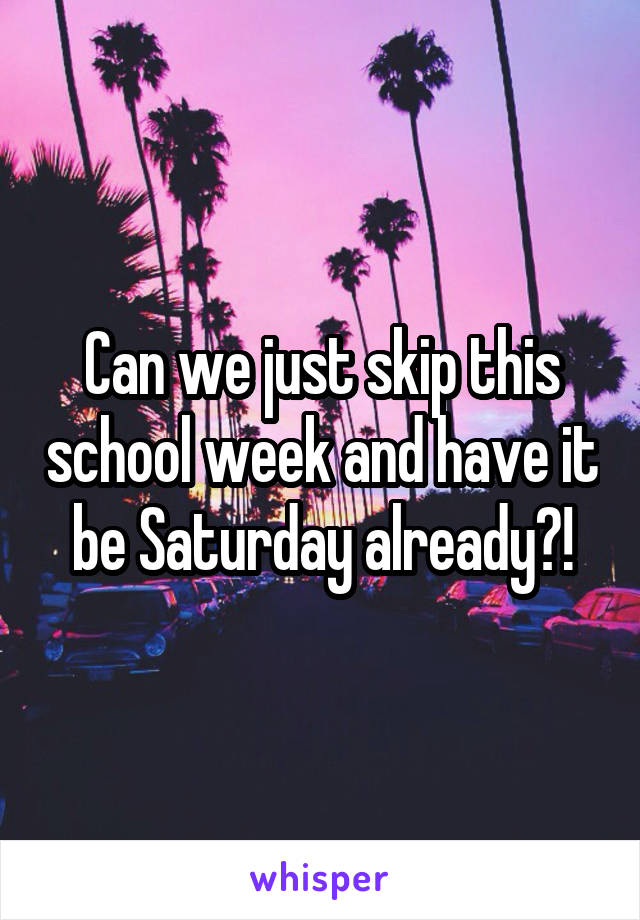 Can we just skip this school week and have it be Saturday already?!