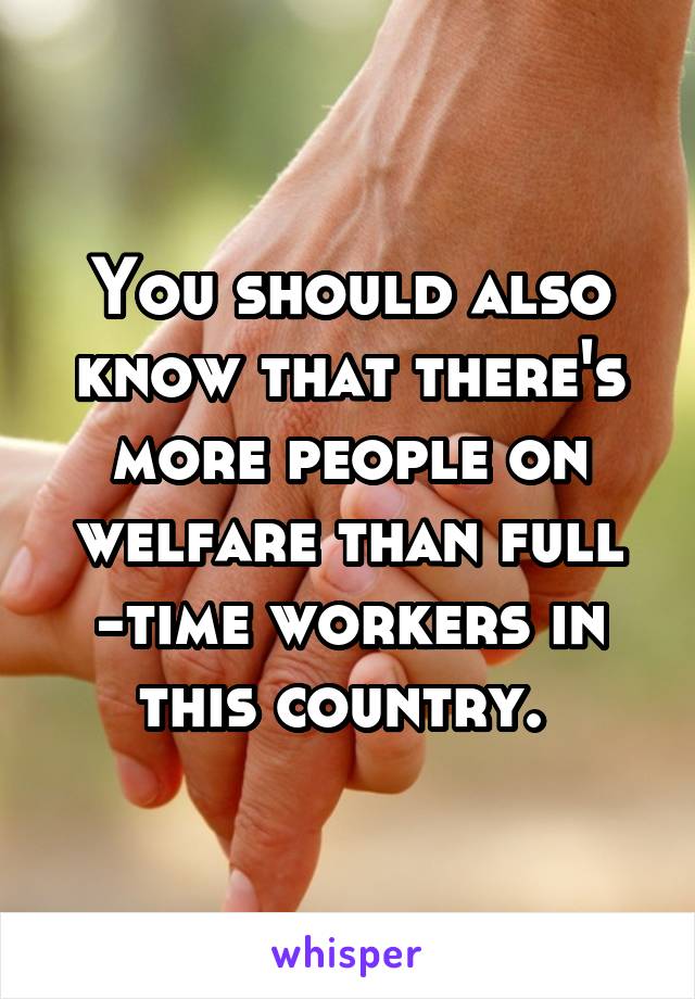 You should also know that there's more people on welfare than full -time workers in this country. 