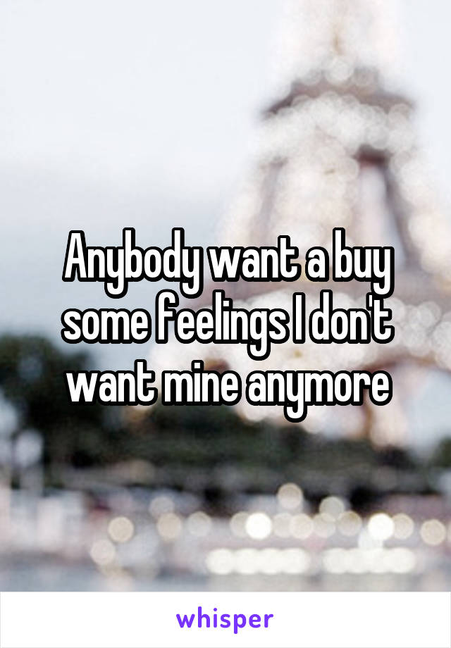 Anybody want a buy some feelings I don't want mine anymore