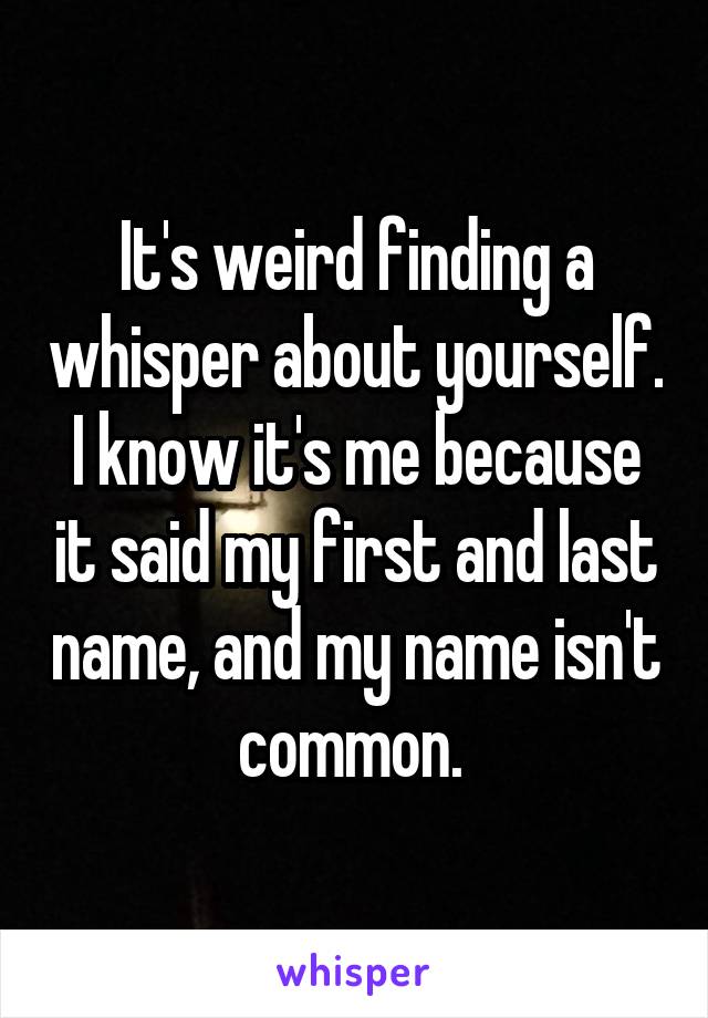 It's weird finding a whisper about yourself. I know it's me because it said my first and last name, and my name isn't common. 