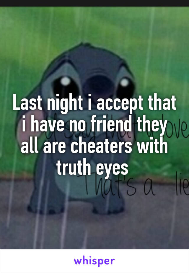 Last night i accept that i have no friend they all are cheaters with truth eyes 