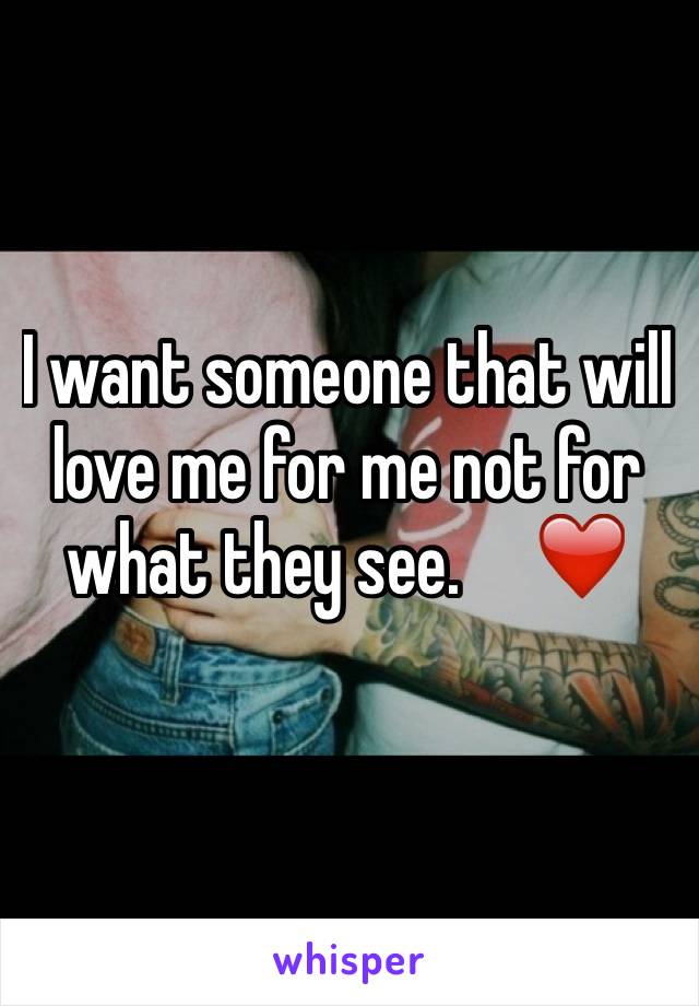 I want someone that will love me for me not for what they see.     ❤️