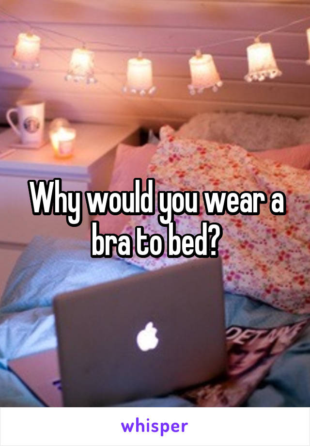 Why would you wear a bra to bed?