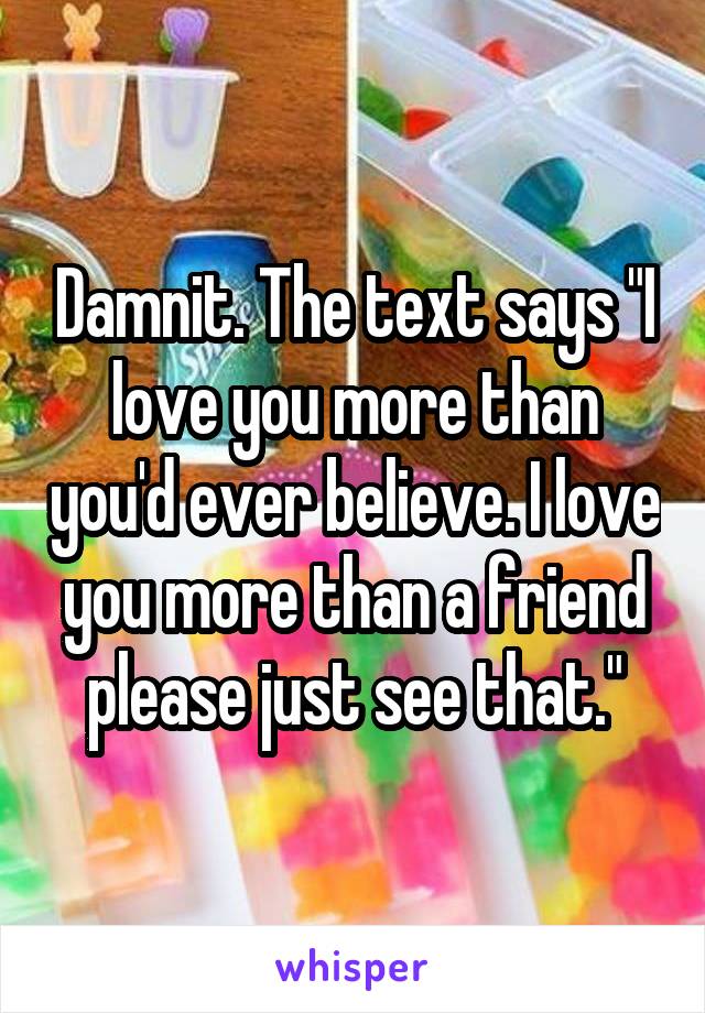 Damnit. The text says "I love you more than you'd ever believe. I love you more than a friend please just see that."