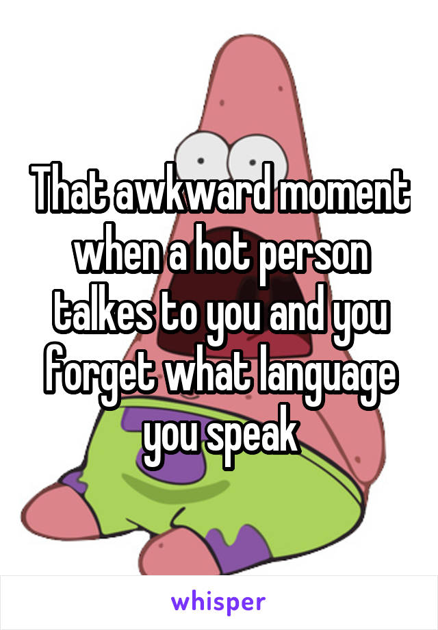 That awkward moment when a hot person talkes to you and you forget what language you speak