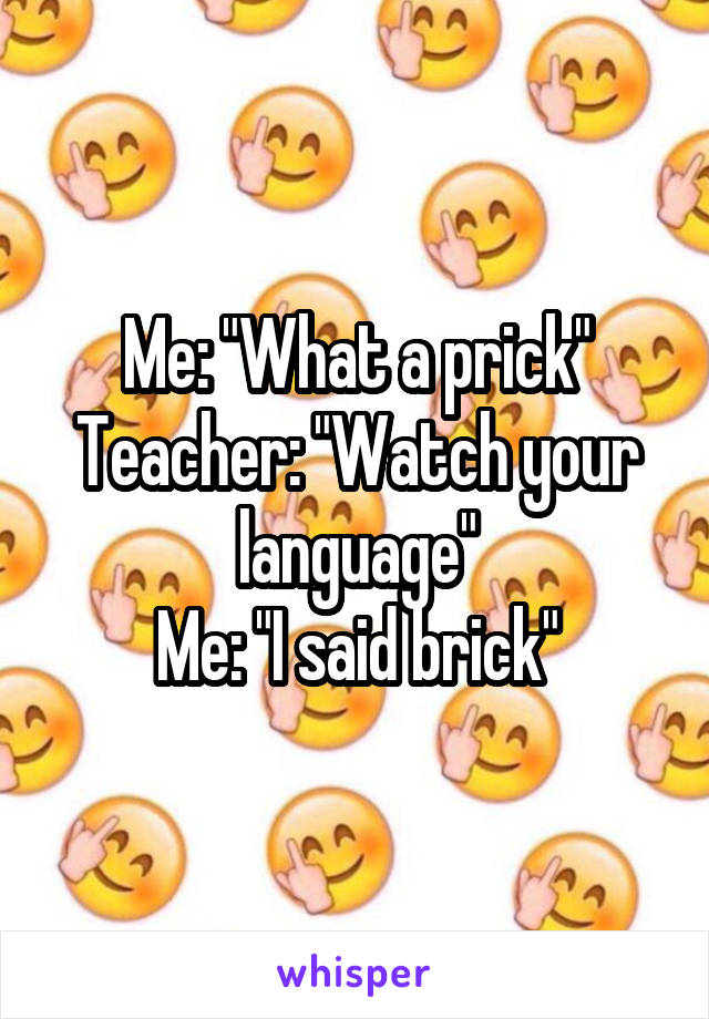 Me: "What a prick"
Teacher: "Watch your language"
Me: "I said brick"