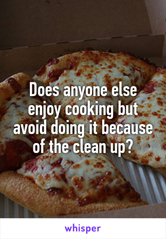 Does anyone else enjoy cooking but avoid doing it because of the clean up?