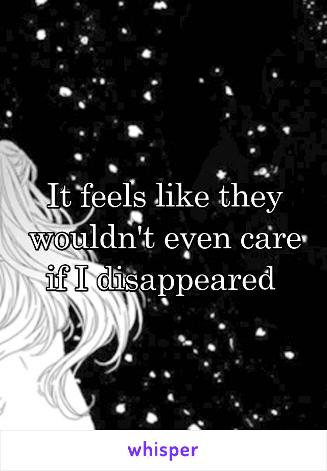 It feels like they wouldn't even care if I disappeared 