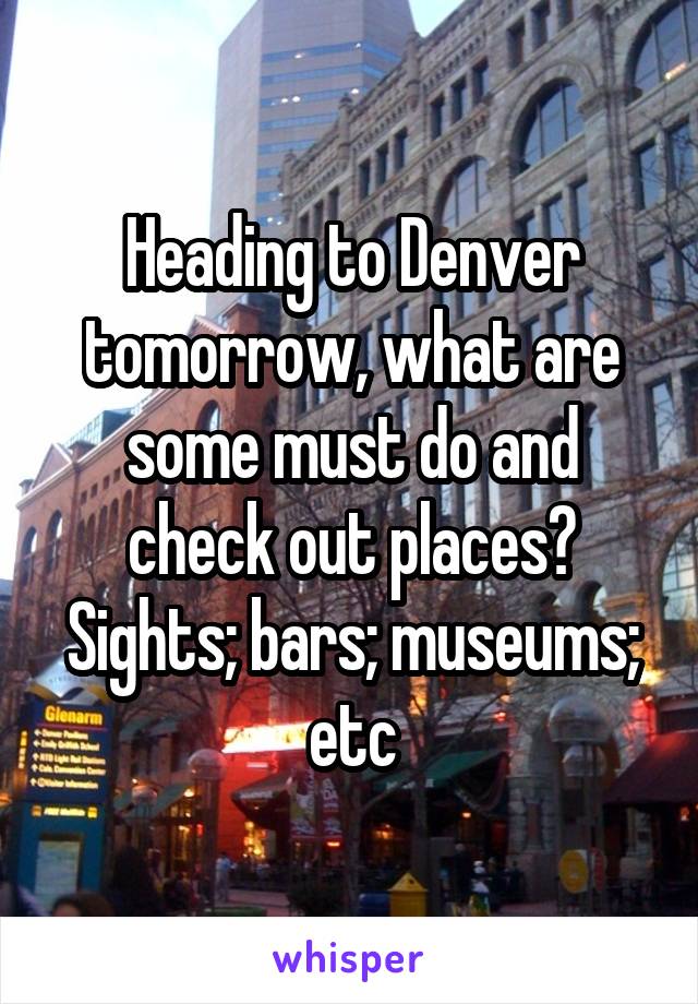 Heading to Denver tomorrow, what are some must do and check out places? Sights; bars; museums; etc