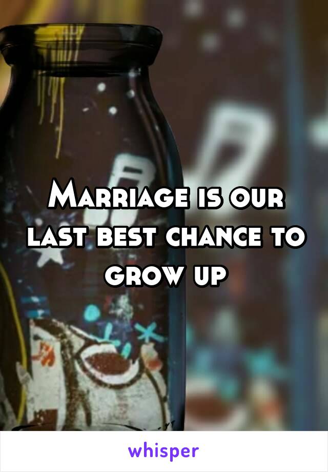 Marriage is our last best chance to grow up