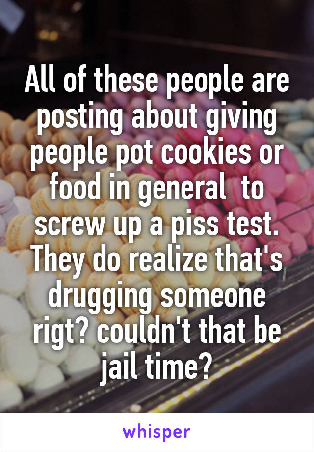 All of these people are posting about giving people pot cookies or food in general  to screw up a piss test. They do realize that's drugging someone rigt? couldn't that be jail time?