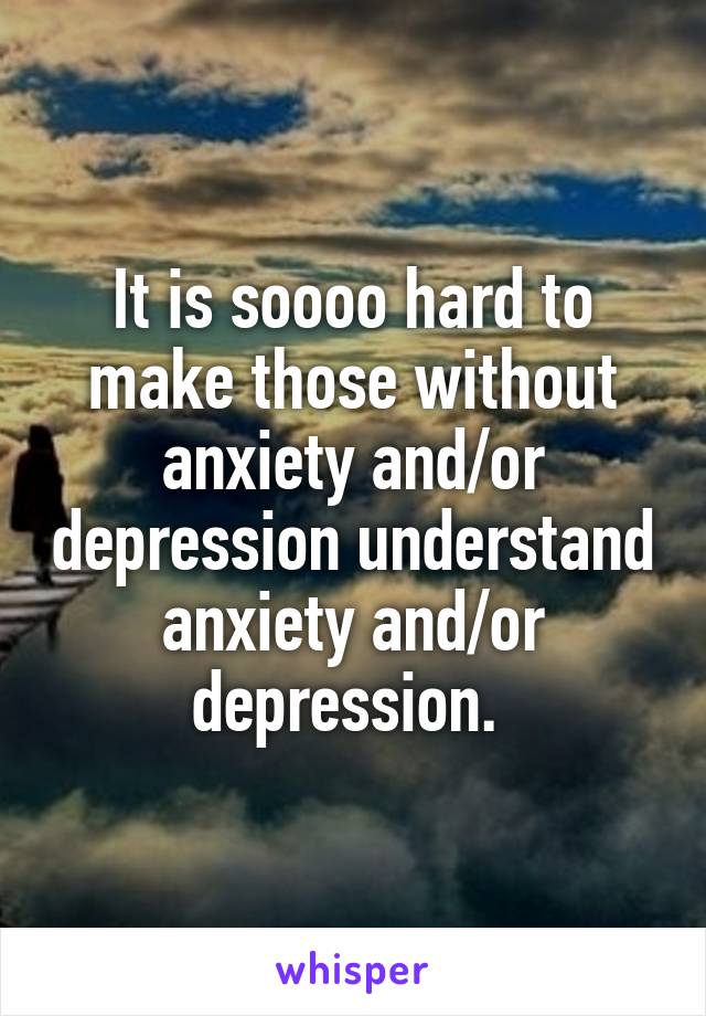 It is soooo hard to make those without anxiety and/or depression understand anxiety and/or depression. 