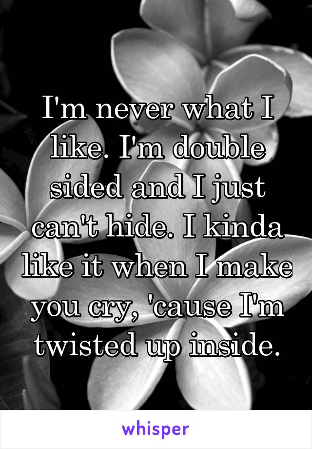 I'm never what I like. I'm double sided and I just can't hide. I kinda like it when I make you cry, 'cause I'm twisted up inside.