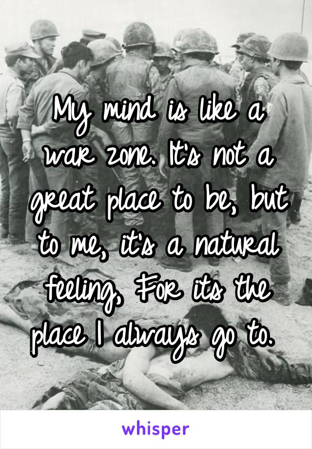 My mind is like a war zone. It's not a great place to be, but to me, it's a natural feeling, For its the place I always go to. 