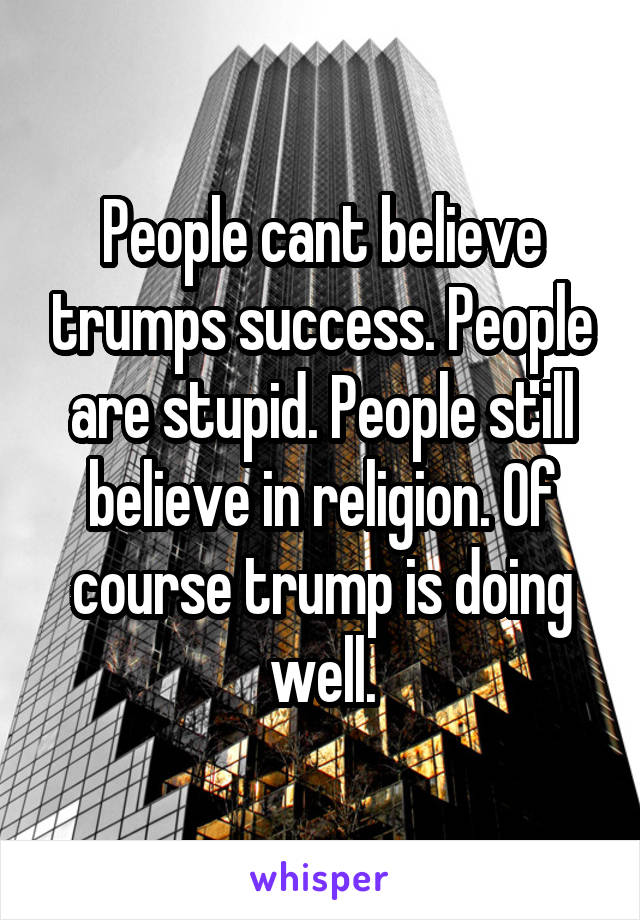 People cant believe trumps success. People are stupid. People still believe in religion. Of course trump is doing well.