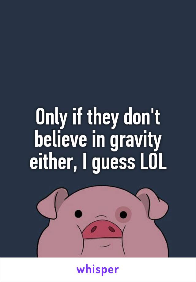 Only if they don't believe in gravity either, I guess LOL