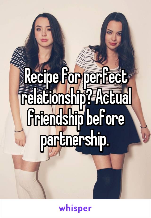 Recipe for perfect relationship? Actual friendship before partnership. 