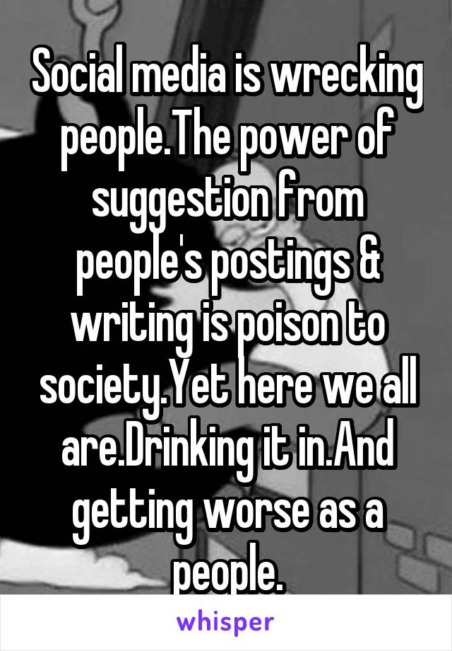 Social media is wrecking people.The power of suggestion from people's postings & writing is poison to society.Yet here we all are.Drinking it in.And getting worse as a people.