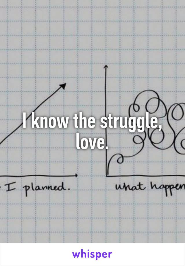 I know the struggle, love.