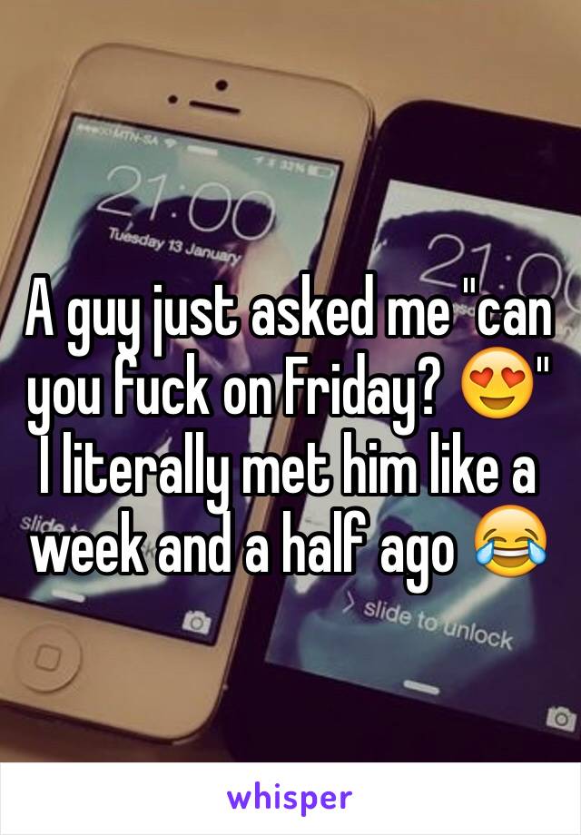 A guy just asked me "can you fuck on Friday? 😍" I literally met him like a week and a half ago 😂