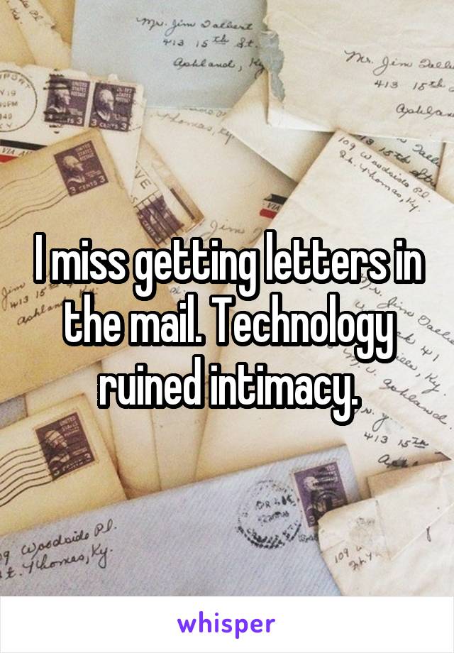 I miss getting letters in the mail. Technology ruined intimacy.