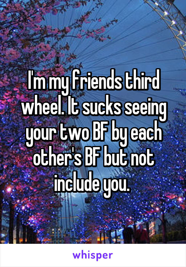 I'm my friends third wheel. It sucks seeing your two BF by each other's BF but not include you. 