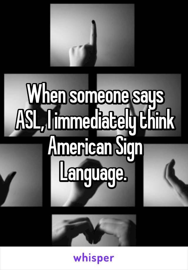 When someone says ASL, I immediately think American Sign Language. 