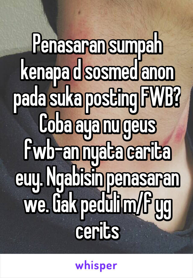 Penasaran sumpah kenapa d sosmed anon pada suka posting FWB? Coba aya nu geus fwb-an nyata carita euy. Ngabisin penasaran we. Gak peduli m/f yg cerits