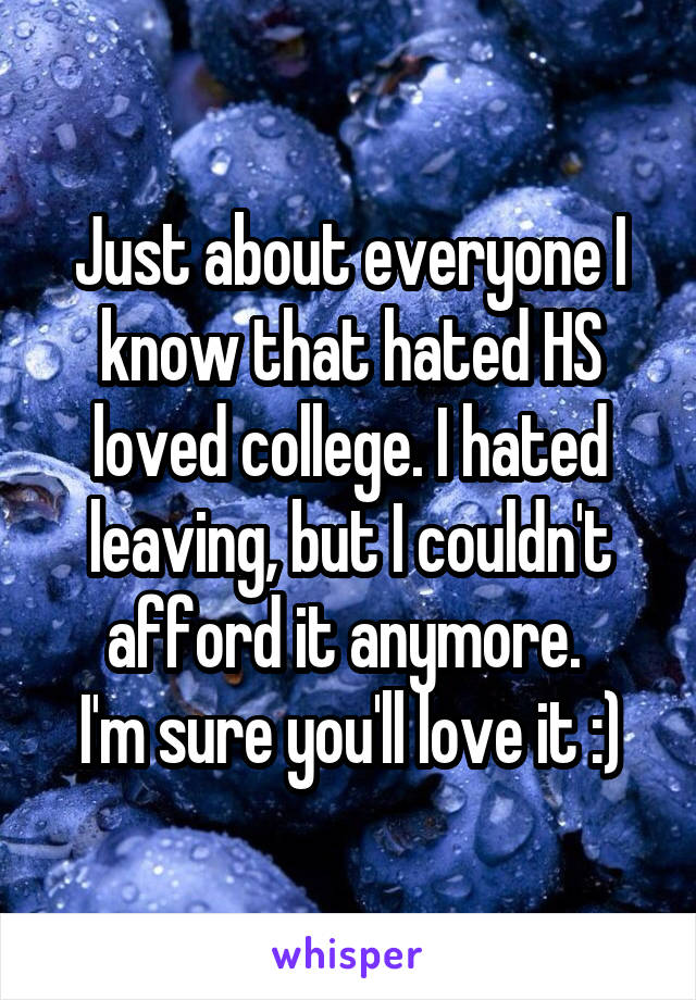 Just about everyone I know that hated HS loved college. I hated leaving, but I couldn't afford it anymore. 
I'm sure you'll love it :)