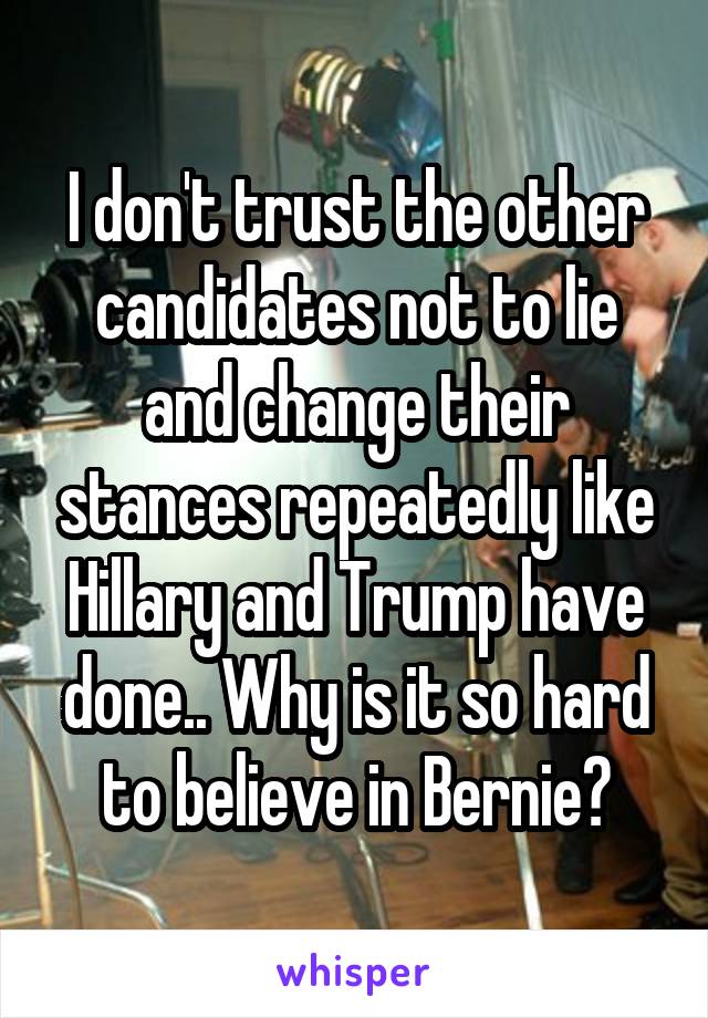 I don't trust the other candidates not to lie and change their stances repeatedly like Hillary and Trump have done.. Why is it so hard to believe in Bernie?