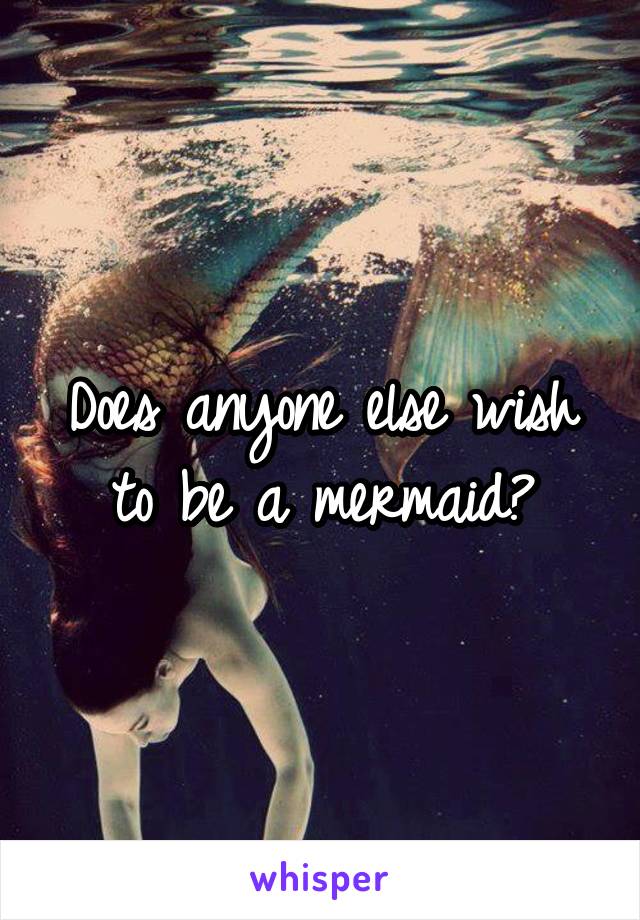 Does anyone else wish to be a mermaid?