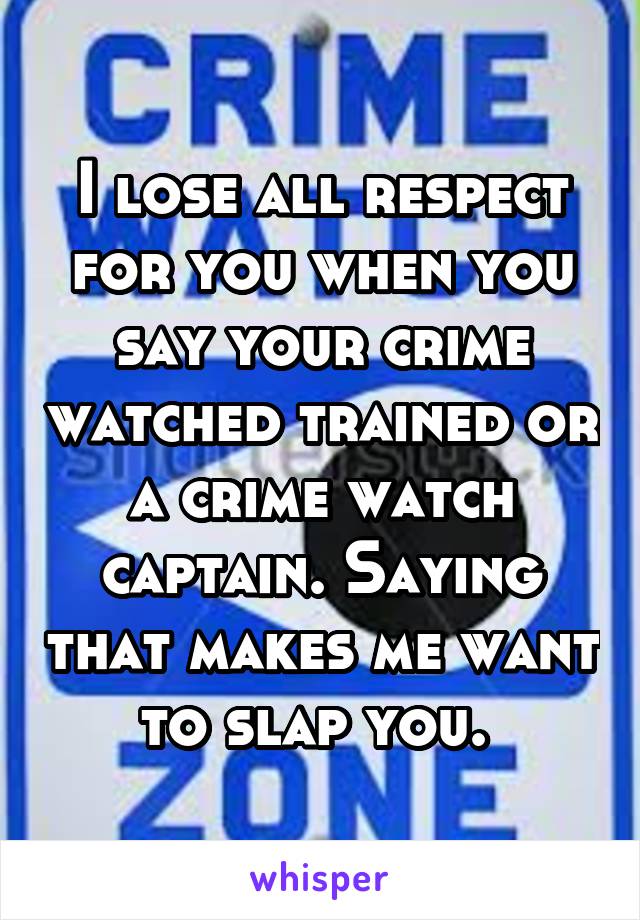 I lose all respect for you when you say your crime watched trained or a crime watch captain. Saying that makes me want to slap you. 