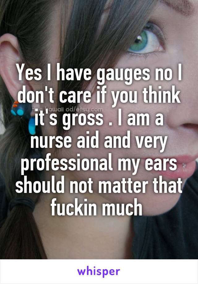 Yes I have gauges no I don't care if you think it's gross . I am a nurse aid and very professional my ears should not matter that fuckin much 